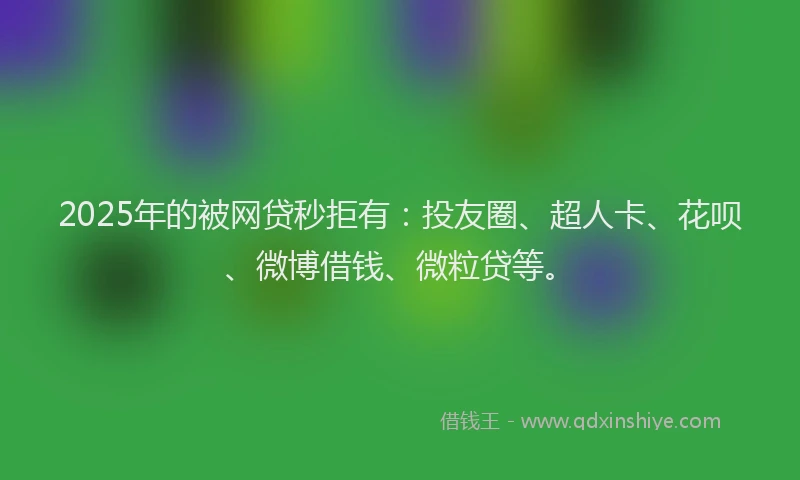 2025年的被网贷秒拒有：投友圈、超人卡、花呗、微博借钱、微粒贷等。