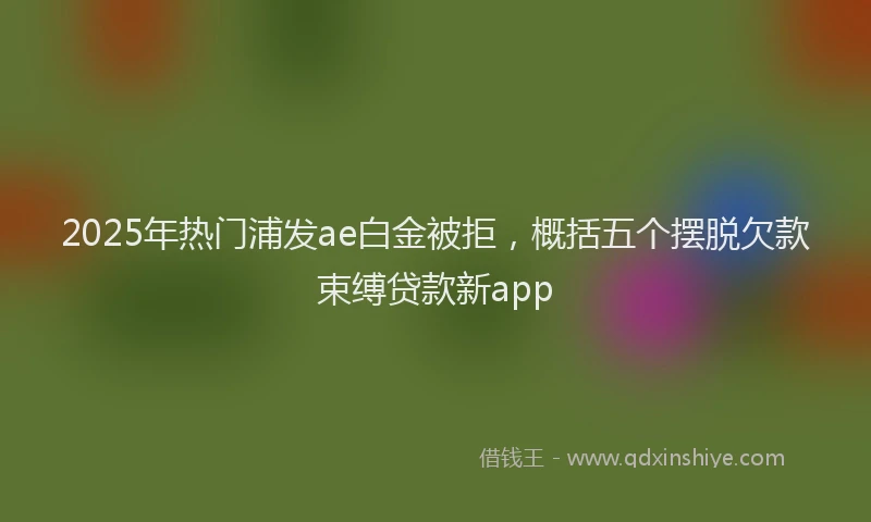 2025年热门浦发ae白金被拒，概括五个摆脱欠款束缚贷款新app