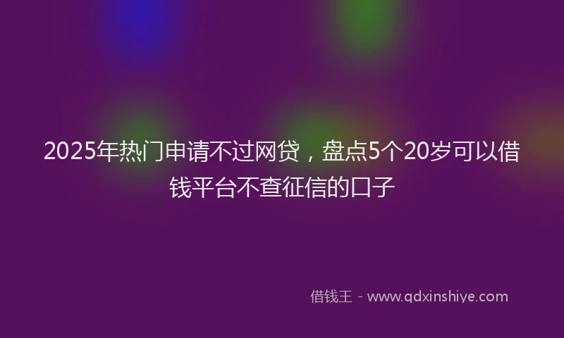 2025年热门申请不过网贷，盘点5个20岁可以借钱平台不查征信的口子