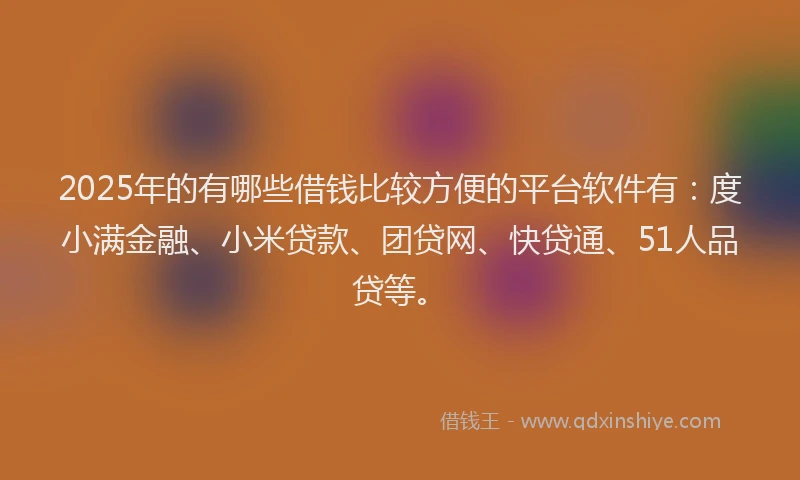 2025年的有哪些借钱比较方便的平台软件有：度小满金融、小米贷款、团贷网、快贷通、51人品贷等。