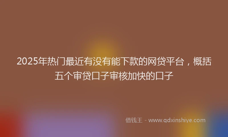 2025年热门最近有没有能下款的网贷平台，概括五个审贷口子审核加快的口子