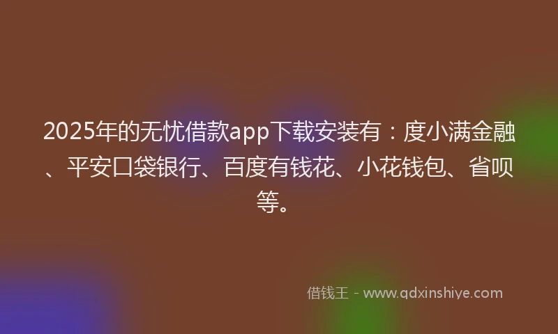 2025年的无忧借款app下载安装有：度小满金融、平安口袋银行、百度有钱花、小花钱包、省呗等。