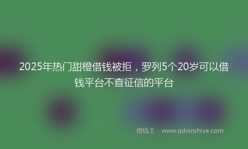 2025年热门甜橙借钱被拒，罗列5个20岁可以借钱平台不查征信的平台