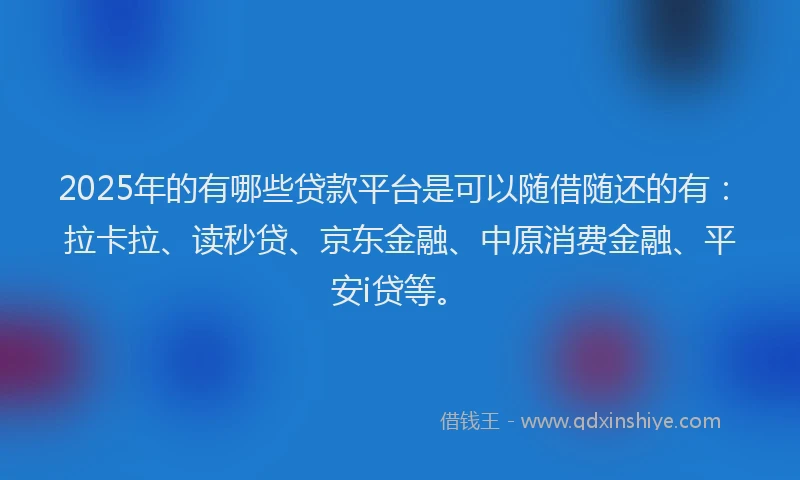 2025年的有哪些贷款平台是可以随借随还的有：拉卡拉、读秒贷、京东金融、中原消费金融、平安i贷等。