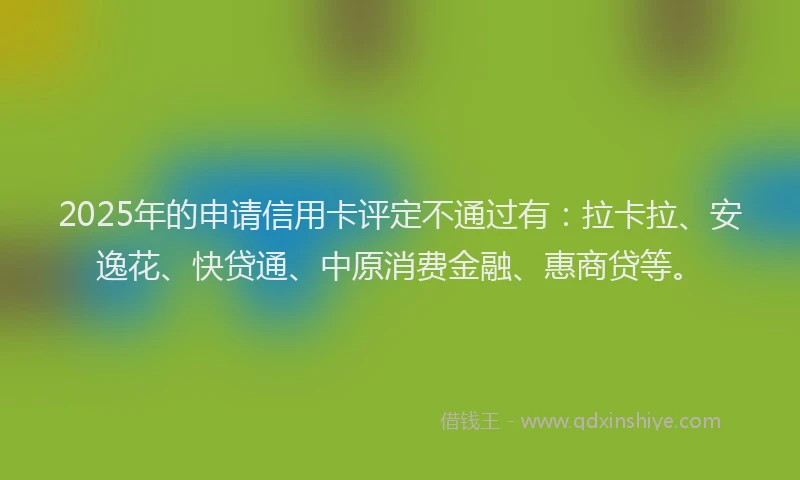 2025年的申请信用卡评定不通过有：拉卡拉、安逸花、快贷通、中原消费金融、惠商贷等。