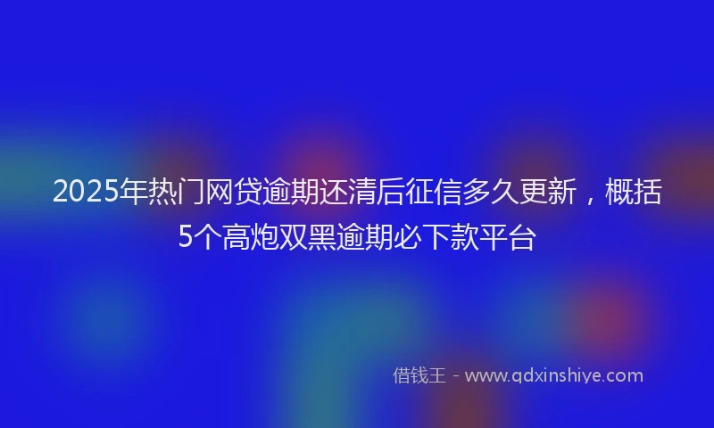 2025年热门网贷逾期还清后征信多久更新，概括5个高炮双黑逾期必下款平台
