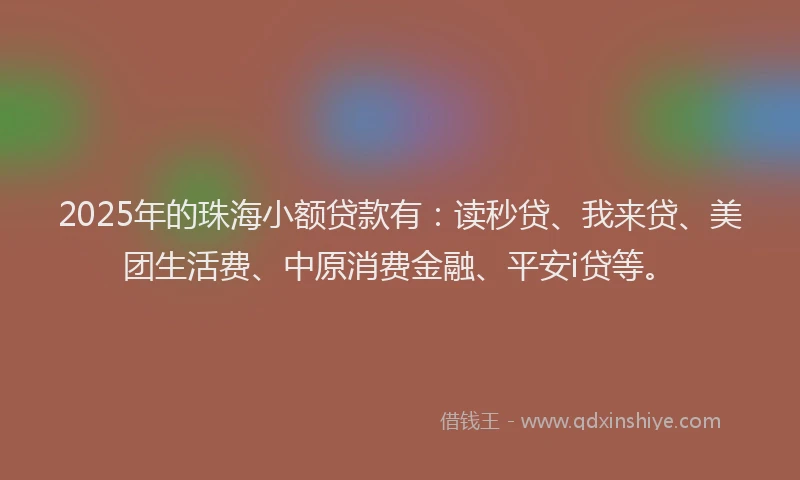 2025年的珠海小额贷款有：读秒贷、我来贷、美团生活费、中原消费金融、平安i贷等。