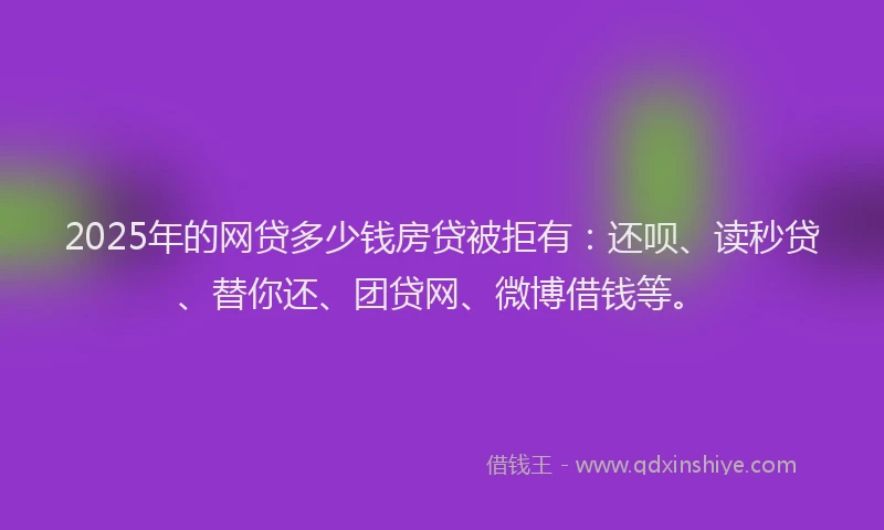2025年的网贷多少钱房贷被拒有：还呗、读秒贷、替你还、团贷网、微博借钱等。