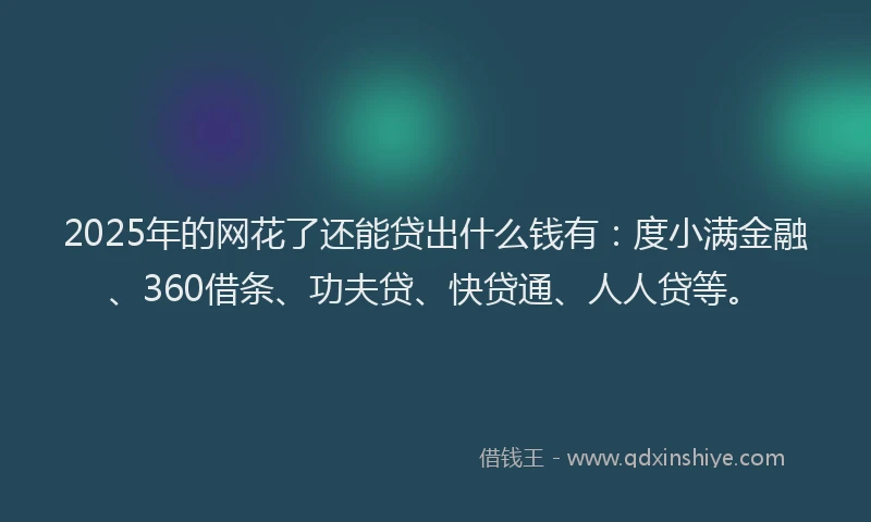 2025年的网花了还能贷出什么钱有：度小满金融、360借条、功夫贷、快贷通、人人贷等。