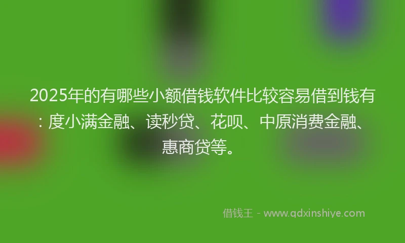 2025年的有哪些小额借钱软件比较容易借到钱有：度小满金融、读秒贷、花呗、中原消费金融、惠商贷等。