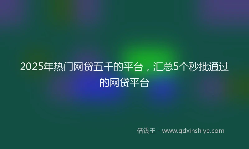 2025年热门网贷五千的平台，汇总5个秒批通过的网贷平台
