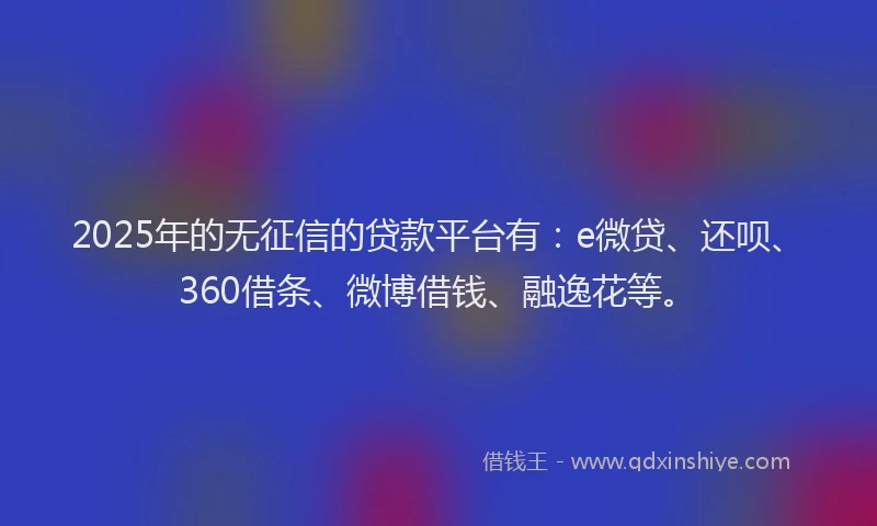 2025年的无征信的贷款平台有：e微贷、还呗、360借条、微博借钱、融逸花等。