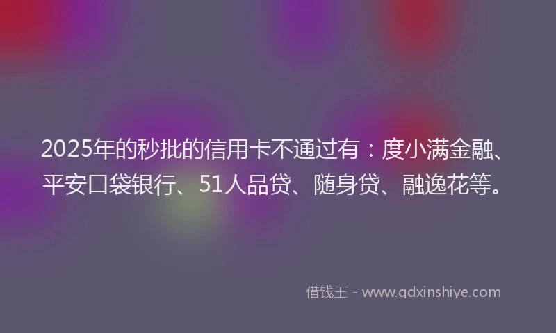 2025年的秒批的信用卡不通过有：度小满金融、平安口袋银行、51人品贷、随身贷、融逸花等。