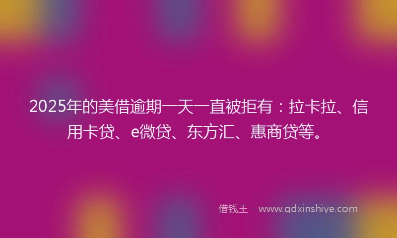 2025年的美借逾期一天一直被拒有：拉卡拉、信用卡贷、e微贷、东方汇、惠商贷等。