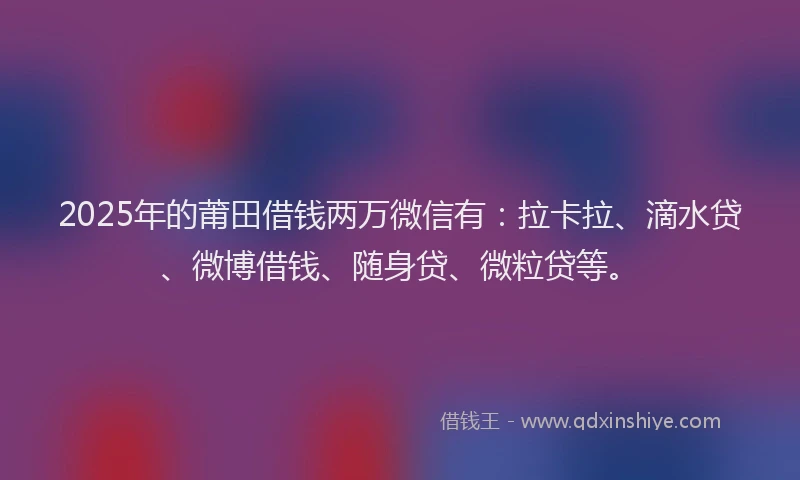 2025年的莆田借钱两万微信有：拉卡拉、滴水贷、微博借钱、随身贷、微粒贷等。