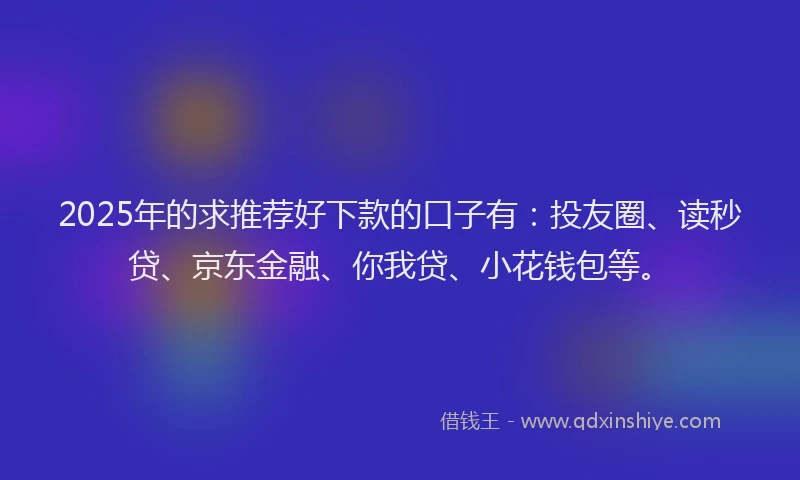2025年的求推荐好下款的口子有：投友圈、读秒贷、京东金融、你我贷、小花钱包等。