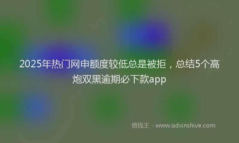 2025年热门网申额度较低总是被拒，总结5个高炮双黑逾期必下款app