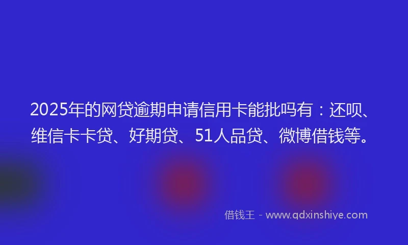 2025年的网贷逾期申请信用卡能批吗有：还呗、维信卡卡贷、好期贷、51人品贷、微博借钱等。