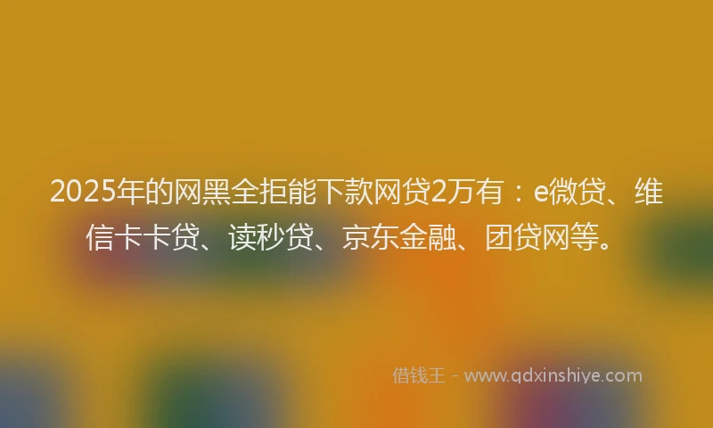 2025年的网黑全拒能下款网贷2万有：e微贷、维信卡卡贷、读秒贷、京东金融、团贷网等。