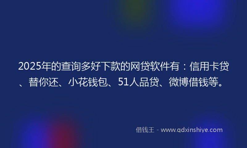 2025年的查询多好下款的网贷软件有：信用卡贷、替你还、小花钱包、51人品贷、微博借钱等。