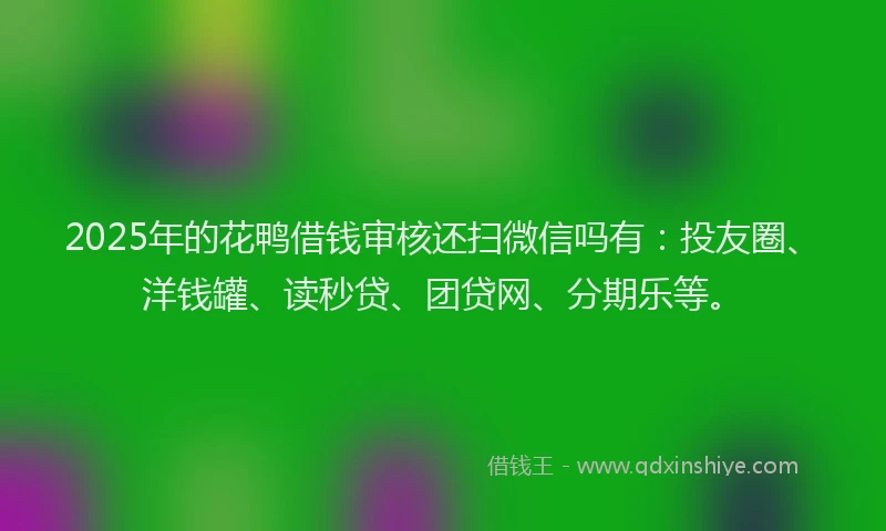 2025年的花鸭借钱审核还扫微信吗有：投友圈、洋钱罐、读秒贷、团贷网、分期乐等。