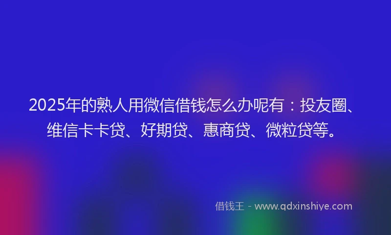 2025年的熟人用微信借钱怎么办呢有：投友圈、维信卡卡贷、好期贷、惠商贷、微粒贷等。