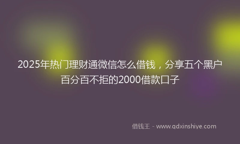2025年热门理财通微信怎么借钱，分享五个黑户百分百不拒的2000借款口子