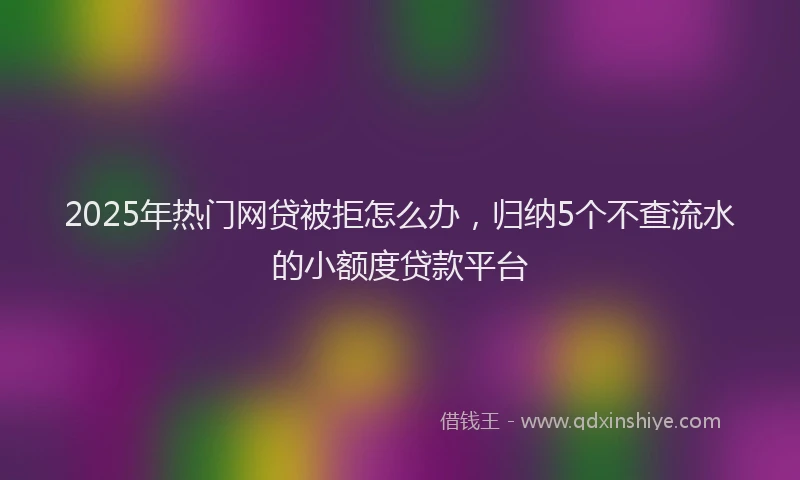 2025年热门网贷被拒怎么办，归纳5个不查流水的小额度贷款平台