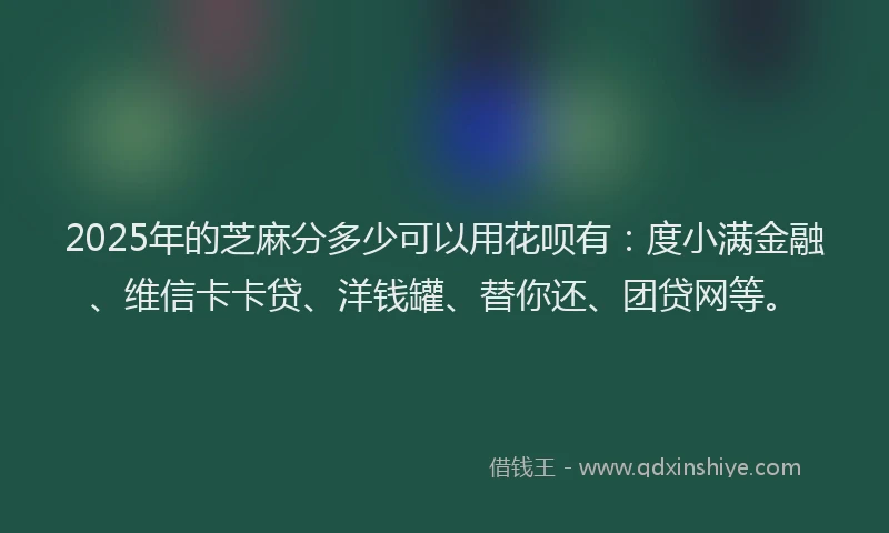 2025年的芝麻分多少可以用花呗有：度小满金融、维信卡卡贷、洋钱罐、替你还、团贷网等。