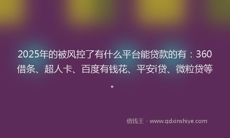 2025年的被风控了有什么平台能贷款的有：360借条、超人卡、百度有钱花、平安i贷、微粒贷等。
