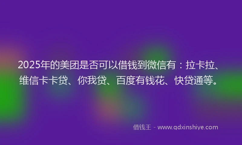 2025年的美团是否可以借钱到微信有：拉卡拉、维信卡卡贷、你我贷、百度有钱花、快贷通等。