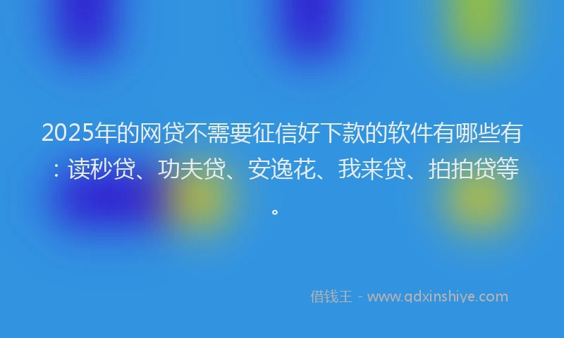 2025年的网贷不需要征信好下款的软件有哪些有：读秒贷、功夫贷、安逸花、我来贷、拍拍贷等。