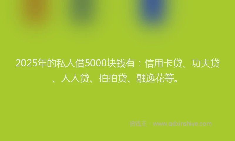 2025年的私人借5000块钱有：信用卡贷、功夫贷、人人贷、拍拍贷、融逸花等。