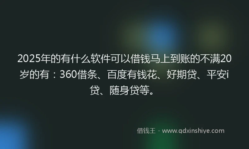 2025年的有什么软件可以借钱马上到账的不满20岁的有：360借条、百度有钱花、好期贷、平安i贷、随身贷等。
