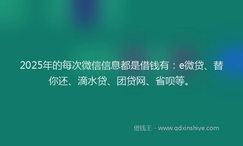 2025年的每次微信信息都是借钱有：e微贷、替你还、滴水贷、团贷网、省呗等。