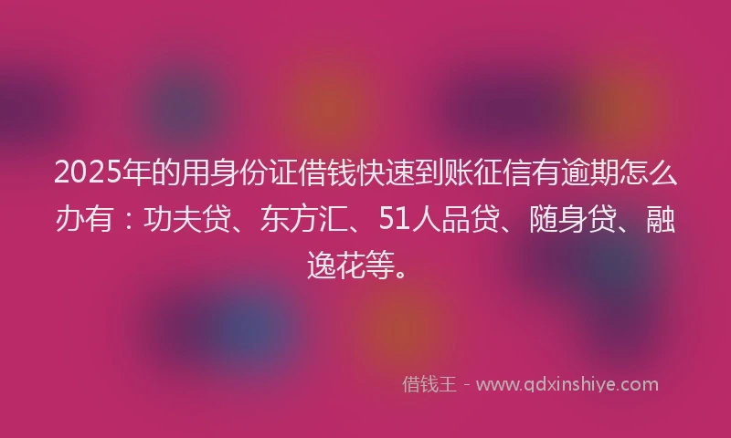 2025年的用身份证借钱快速到账征信有逾期怎么办有：功夫贷、东方汇、51人品贷、随身贷、融逸花等。