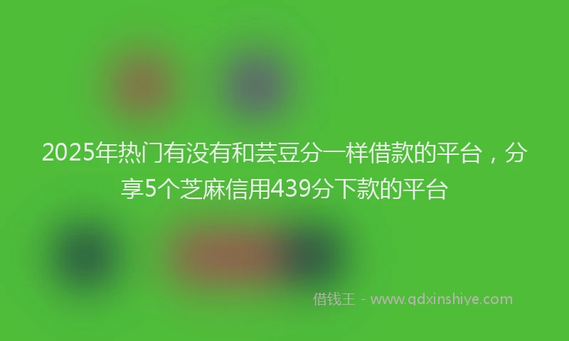2025年热门有没有和芸豆分一样借款的平台，分享5个芝麻信用439分下款的平台
