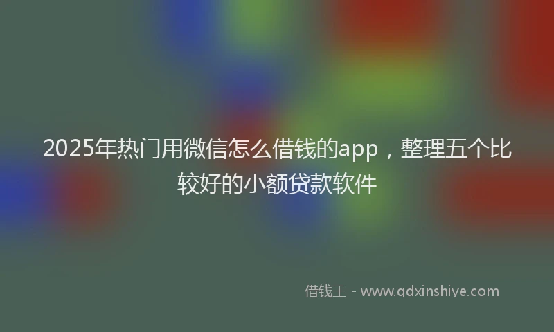2025年热门用微信怎么借钱的app，整理五个比较好的小额贷款软件