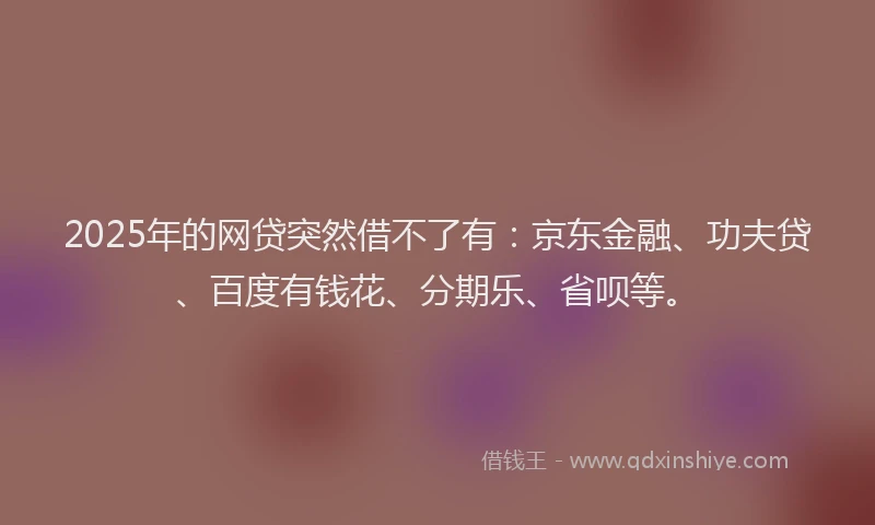 2025年的网贷突然借不了有：京东金融、功夫贷、百度有钱花、分期乐、省呗等。