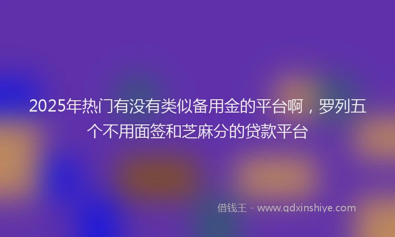 2025年热门有没有类似备用金的平台啊，罗列五个不用面签和芝麻分的贷款平台