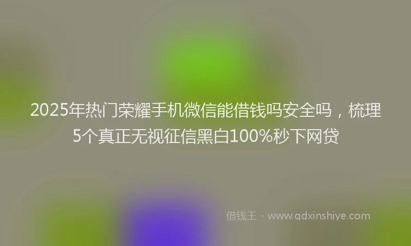 2025年热门荣耀手机微信能借钱吗安全吗，梳理5个真正无视征信黑白100%秒下网贷