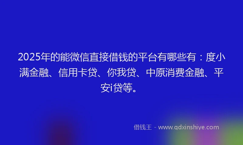 2025年的能微信直接借钱的平台有哪些有：度小满金融、信用卡贷、你我贷、中原消费金融、平安i贷等。