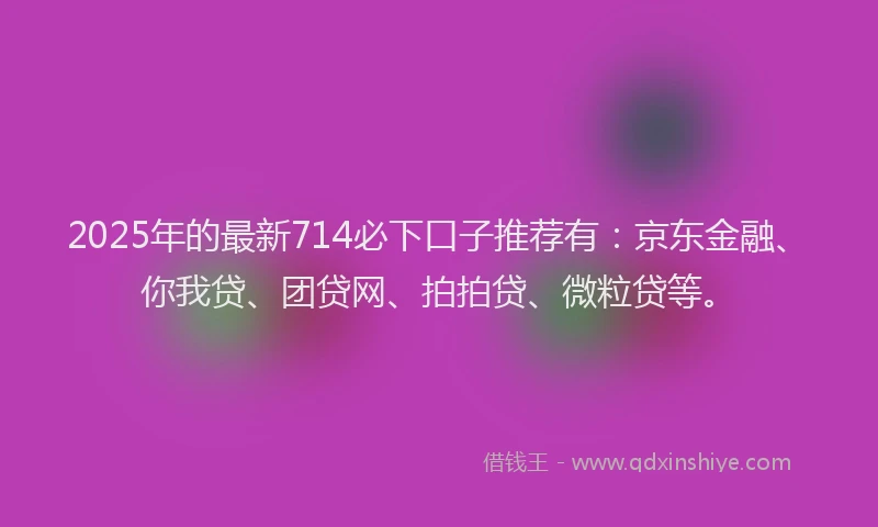 2025年的最新714必下口子推荐有:京东金融、你我贷、团贷网、拍拍贷、微粒贷等。