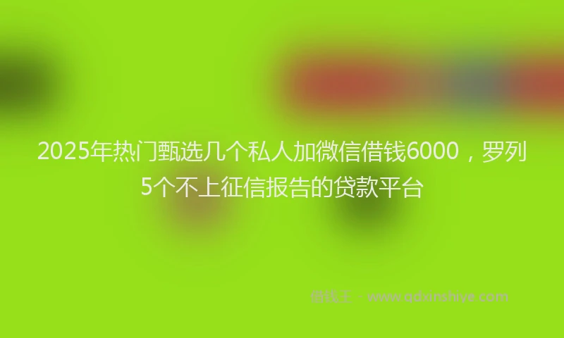 2025年热门甄选几个私人加微信借钱6000，罗列5个不上征信报告的贷款平台