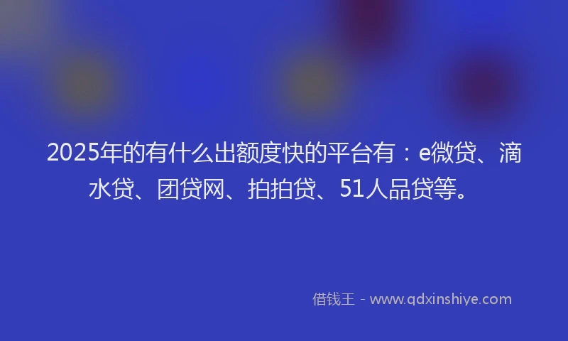 2025年的有什么出额度快的平台有：e微贷、滴水贷、团贷网、拍拍贷、51人品贷等。