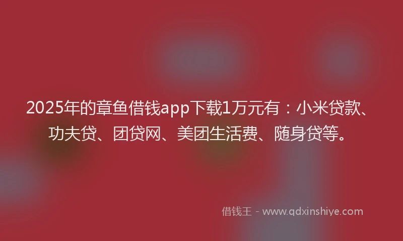 2025年的章鱼借钱app下载1万元有：小米贷款、功夫贷、团贷网、美团生活费、随身贷等。