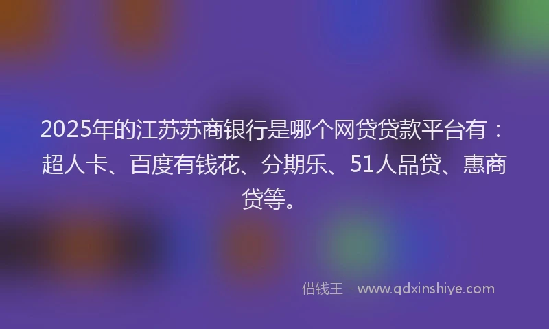 2025年的江苏苏商银行是哪个网贷贷款平台有：超人卡、百度有钱花、分期乐、51人品贷、惠商贷等。