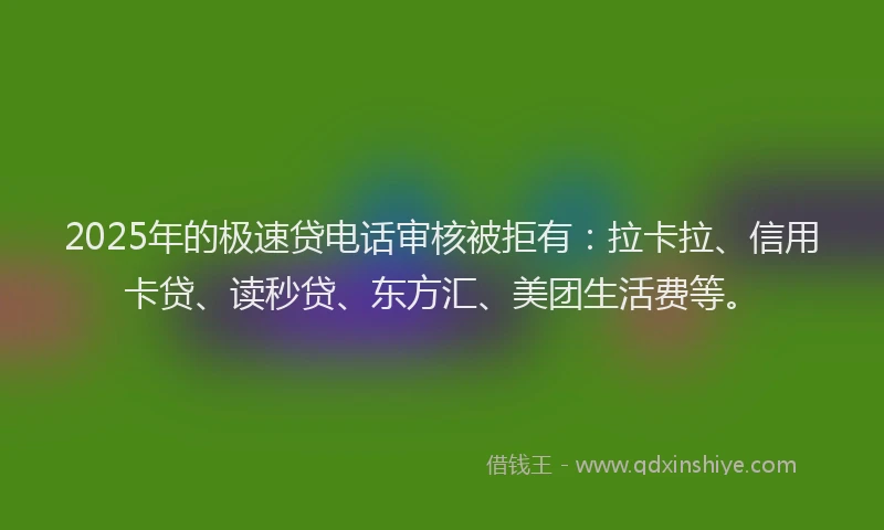 2025年的极速贷电话审核被拒有：拉卡拉、信用卡贷、读秒贷、东方汇、美团生活费等。