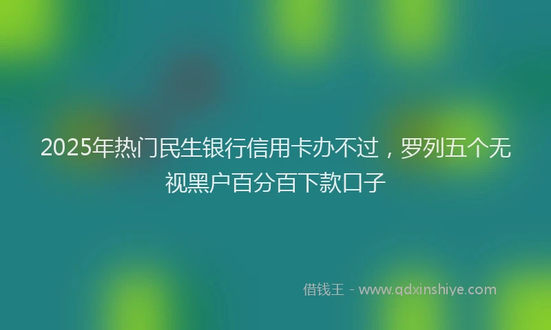 2025年热门民生银行信用卡办不过，罗列五个无视黑户百分百下款口子