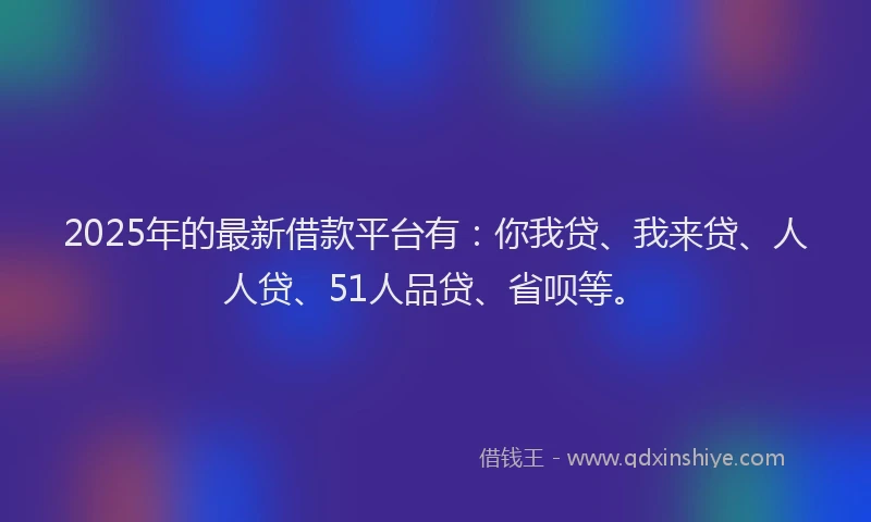 2025年的最新借款平台有：你我贷、我来贷、人人贷、51人品贷、省呗等。